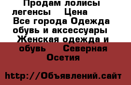 Продам лолисы -легенсы  › Цена ­ 500 - Все города Одежда, обувь и аксессуары » Женская одежда и обувь   . Северная Осетия